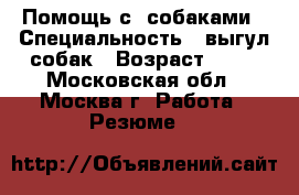 Помощь с  собаками › Специальность ­ выгул собак › Возраст ­ 57 - Московская обл., Москва г. Работа » Резюме   